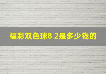 福彩双色球8 2是多少钱的